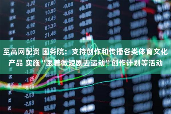 至高網(wǎng)配資 國(guó)務(wù)院：支持創(chuàng)作和傳播各類(lèi)體育文化產(chǎn)品 實(shí)施“跟著微短劇去運(yùn)動(dòng)”創(chuàng)作計(jì)劃等活動(dòng)