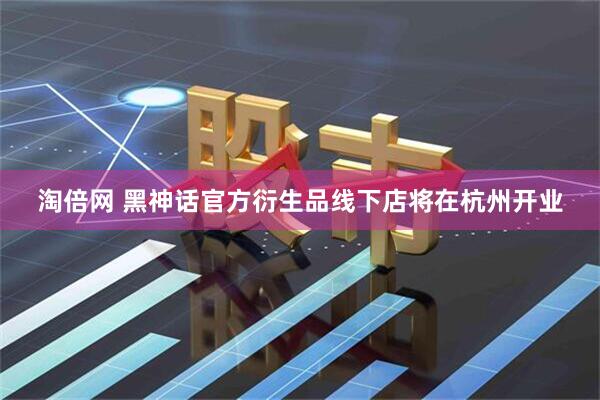 淘倍網(wǎng) 黑神話官方衍生品線下店將在杭州開(kāi)業(yè)