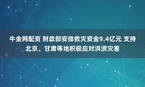 牛金網(wǎng)配資 財政部安排救災(zāi)資金9.4億元 支持北京、甘肅等地積極應(yīng)對洪澇災(zāi)害