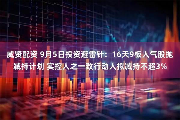 威賢配資 9月5日投資避雷針：16天9板人氣股拋減持計劃 實控人之一致行動人擬減持不超3%