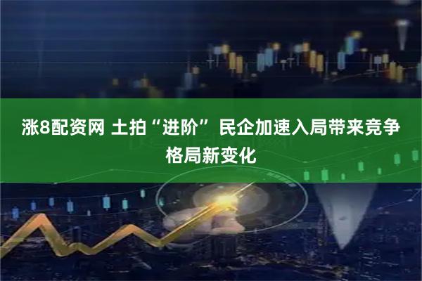 漲8配資網(wǎng) 土拍“進(jìn)階” 民企加速入局帶來(lái)競(jìng)爭(zhēng)格局新變化