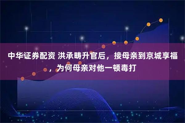 中華證券配資 洪承疇升官后，接母親到京城享福，為何母親對他一頓毒打