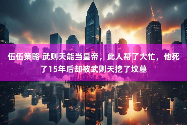 伍伍策略 武則天能當皇帝，此人幫了大忙，他死了15年后卻被武則天挖了墳墓