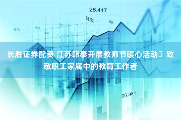 長勝證券配資 江蘇韓泰開展教師節(jié)暖心活動?致敬職工家屬中的教育工作者
