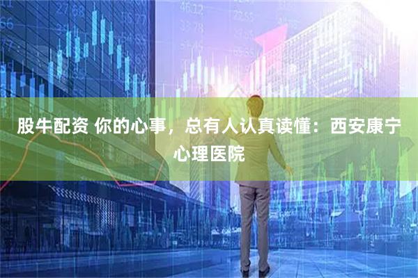股牛配資 你的心事，總有人認真讀懂：西安康寧心理醫(yī)院