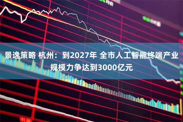 景逸策略 杭州：到2027年 全市人工智能終端產(chǎn)業(yè)規(guī)模力爭(zhēng)達(dá)到3000億元
