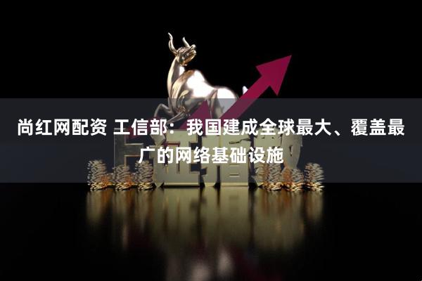 尚紅網(wǎng)配資 工信部：我國建成全球最大、覆蓋最廣的網(wǎng)絡(luò)基礎(chǔ)設(shè)施