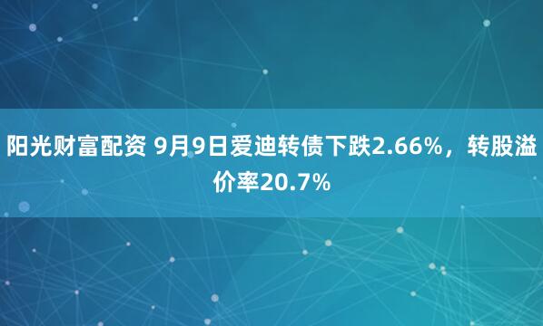 陽光財富配資 9月9日愛迪轉(zhuǎn)債下跌2.66%，轉(zhuǎn)股溢價率20.7%