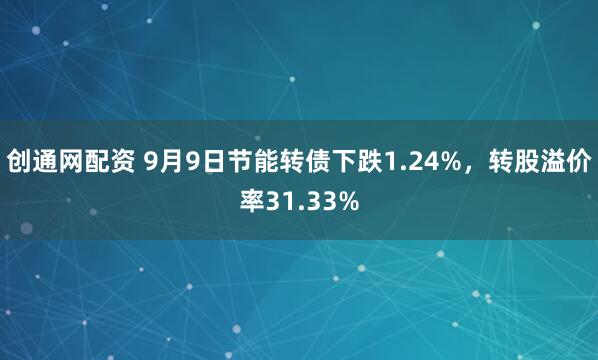 創(chuàng)通網(wǎng)配資 9月9日節(jié)能轉(zhuǎn)債下跌1.24%，轉(zhuǎn)股溢價(jià)率31.33%