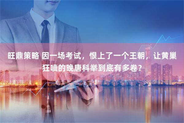 旺鼎策略 因一場考試，恨上了一個王朝，讓黃巢狂噴的晚唐科舉到底有多卷？