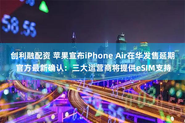 創(chuàng)利融配資 蘋果宣布iPhone Air在華發(fā)售延期 官方最新確認(rèn)：三大運營商將提供eSIM支持