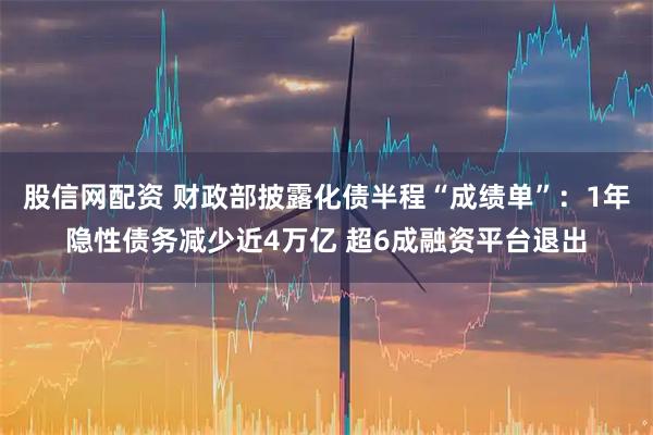 股信網(wǎng)配資 財(cái)政部披露化債半程“成績(jī)單”：1年隱性債務(wù)減少近4萬億 超6成融資平臺(tái)退出