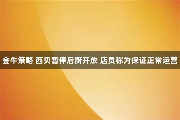 金牛策略 西貝暫停后廚開放 店員稱為保證正常運(yùn)營