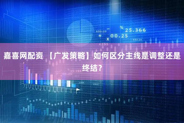 嘉喜網(wǎng)配資 【廣發(fā)策略】如何區(qū)分主線是調整還是終結？