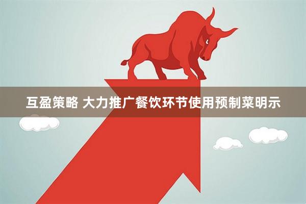 互盈策略 大力推廣餐飲環(huán)節(jié)使用預(yù)制菜明示